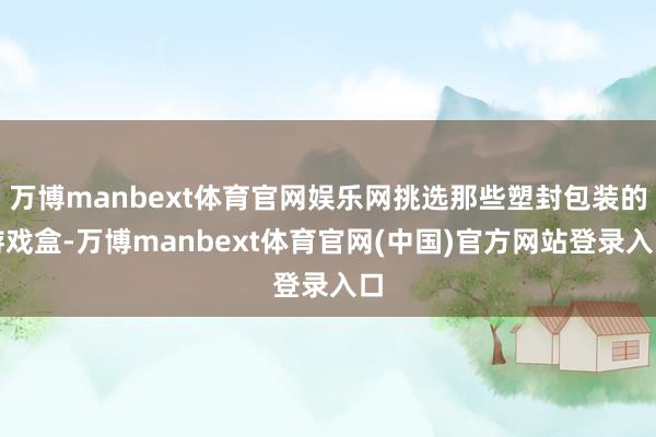万博manbext体育官网娱乐网挑选那些塑封包装的游戏盒-万博manbext体育官网(中国)官方网站登录入口