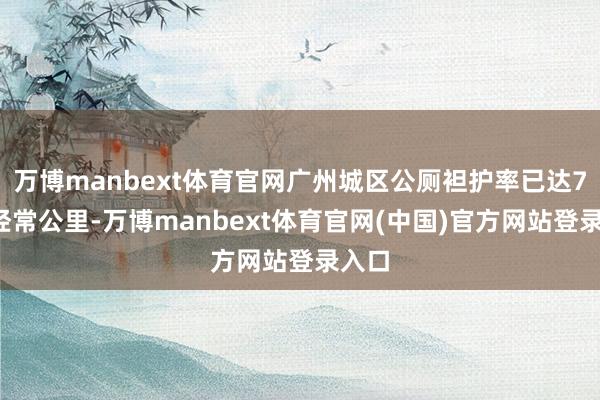 万博manbext体育官网广州城区公厕袒护率已达7座/经常公里-万博manbext体育官网(中国)官方网站登录入口