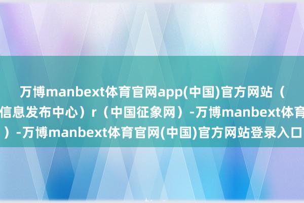 万博manbext体育官网app(中国)官方网站（预警信息开始：国度预警信息发布中心）r（中国征象网）-万博manbext体育官网(中国)官方网站登录入口