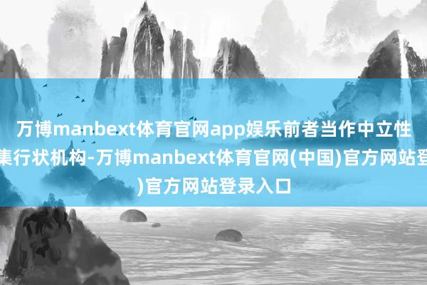 万博manbext体育官网app娱乐前者当作中立性同意市集行状机构-万博manbext体育官网(中国)官方网站登录入口