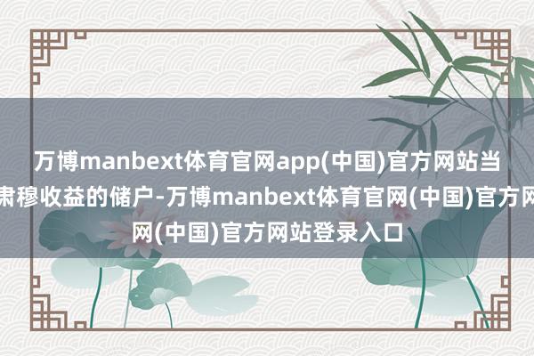万博manbext体育官网app(中国)官方网站当作一个追求肃穆收益的储户-万博manbext体育官网(中国)官方网站登录入口