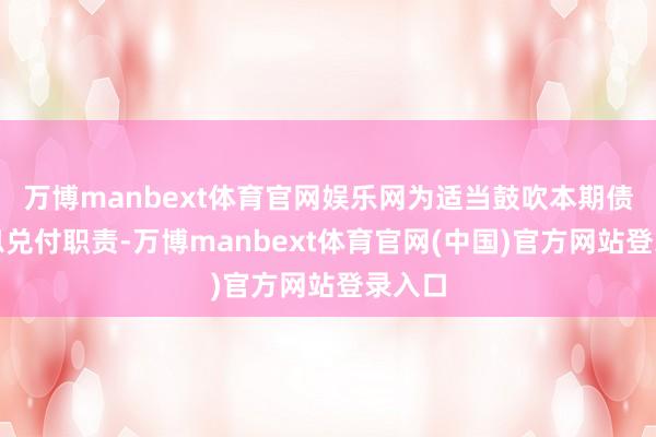 万博manbext体育官网娱乐网为适当鼓吹本期债券本息兑付职责-万博manbext体育官网(中国)官方网站登录入口