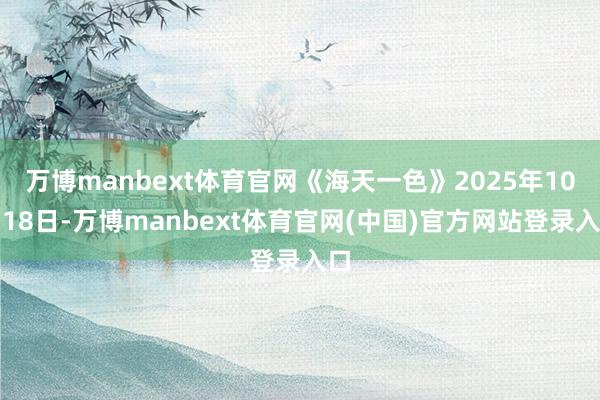 万博manbext体育官网《海天一色》2025年10月18日-万博manbext体育官网(中国)官方网站登录入口