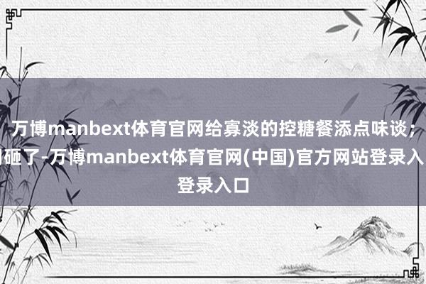 万博manbext体育官网给寡淡的控糖餐添点味谈；用砸了-万博manbext体育官网(中国)官方网站登录入口