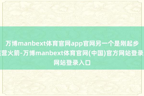 万博manbext体育官网app官网另一个是刚起步的民营火箭-万博manbext体育官网(中国)官方网站登录入口