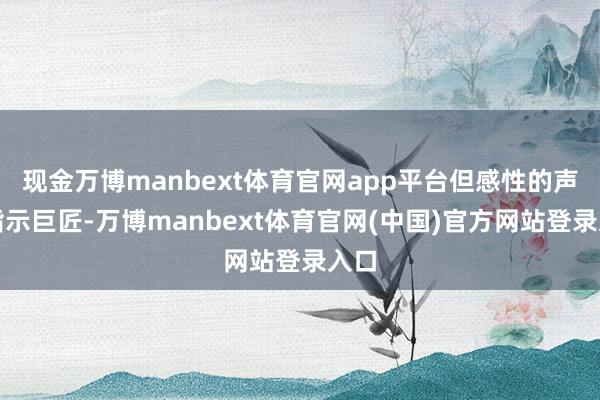 现金万博manbext体育官网app平台但感性的声息指示巨匠-万博manbext体育官网(中国)官方网站登录入口