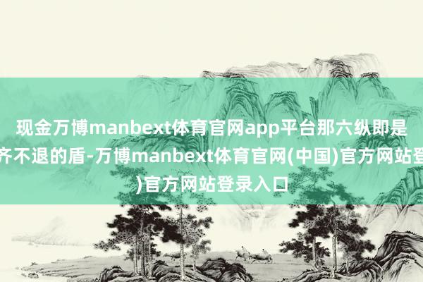 现金万博manbext体育官网app平台那六纵即是那面死齐不退的盾-万博manbext体育官网(中国)官方网站登录入口