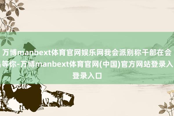 万博manbext体育官网娱乐网我会派别称干部在会昌等你-万博manbext体育官网(中国)官方网站登录入口