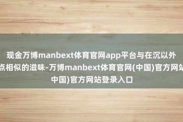 现金万博manbext体育官网app平台与在沉以外另一处景点相似的滋味-万博manbext体育官网(中国)官方网站登录入口