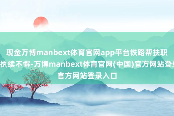 现金万博manbext体育官网app平台铁路帮扶职责7年执续不懈-万博manbext体育官网(中国)官方网站登录入口
