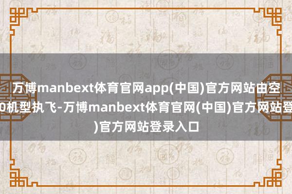 万博manbext体育官网app(中国)官方网站由空客A320机型执飞-万博manbext体育官网(中国)官方网站登录入口