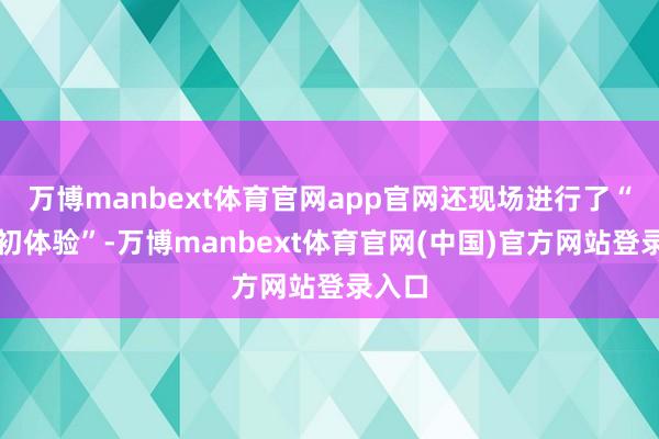 万博manbext体育官网app官网还现场进行了“法官初体验”-万博manbext体育官网(中国)官方网站登录入口
