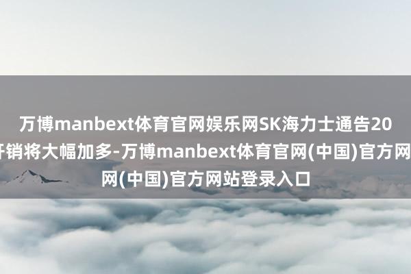 万博manbext体育官网娱乐网SK海力士通告2027年景本开销将大幅加多-万博manbext体育官网(中国)官方网站登录入口