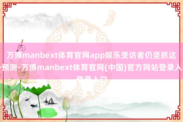 万博manbext体育官网app娱乐受访者仍坚抓这一预测-万博manbext体育官网(中国)官方网站登录入口