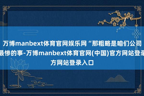 万博manbext体育官网娱乐网“那粗略是咱们公司史上最惨的事-万博manbext体育官网(中国)官方网站登录入口