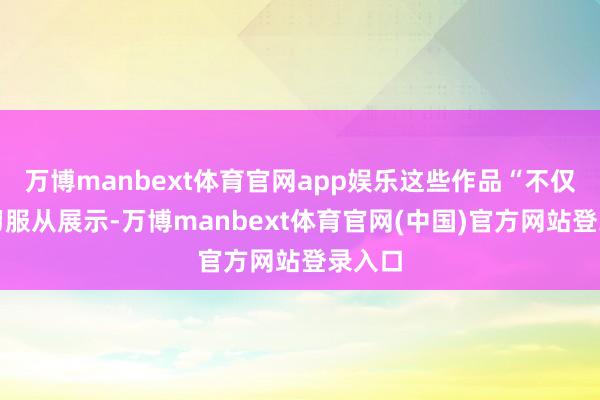 万博manbext体育官网app娱乐这些作品“不仅是学习服从展示-万博manbext体育官网(中国)官方网站登录入口