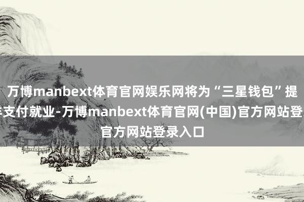 万博manbext体育官网娱乐网将为“三星钱包”提供外洋支付就业-万博manbext体育官网(中国)官方网站登录入口